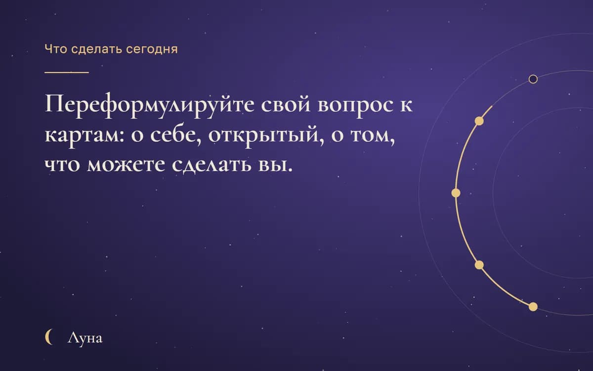 Что сделать сегодня: Переформулируйте свой вопрос к картам: о себе, открытый, о том, что можете сделать вы.